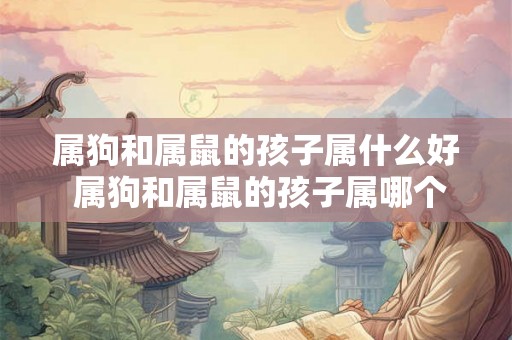 属狗和属鼠的孩子属什么好 属狗和属鼠的孩子属哪个