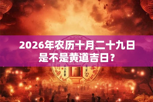 2026年农历十月二十九日是不是黄道吉日？