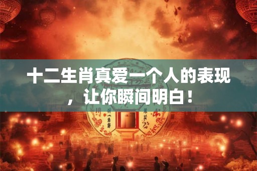 十二生肖真爱一个人的表现,让你瞬间明白! 十二生肖真爱一个人的表现,让你瞬间明白!