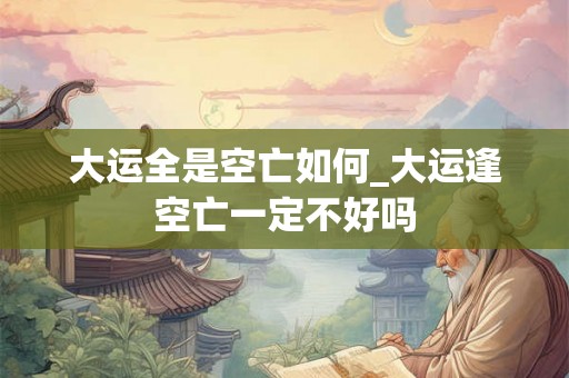 大运全是空亡如何_大运逢空亡一定不好吗