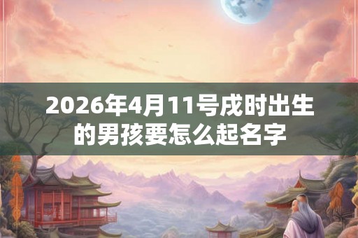2026年4月11号戌时出生的男孩要怎么起名字