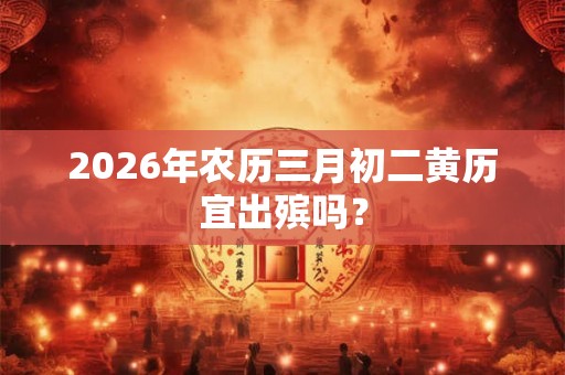 2026年农历三月初二黄历宜出殡吗？
