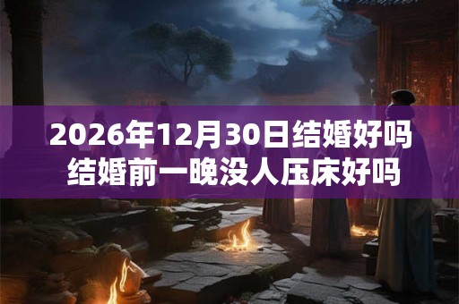 2026年12月30日结婚好吗 结婚前一晚没人压床好吗