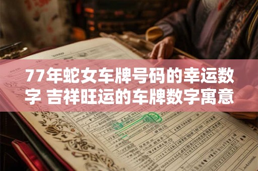 77年蛇女车牌号码的幸运数字 吉祥旺运的车牌数字寓意 77年蛇女车牌号码的幸运数字 吉祥旺运的车牌数字寓意