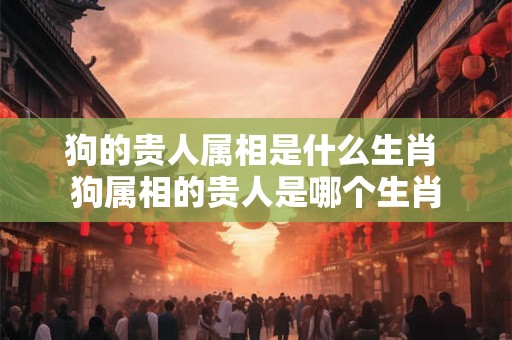 狗的贵人属相是什么生肖 狗属相的贵人是哪个生肖