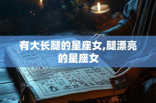有大长腿的星座女,腿漂亮的星座女 有大长腿的星座女,腿漂亮的星座女