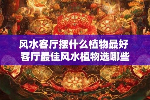 风水客厅摆什么植物最好 客厅最佳风水植物选哪些