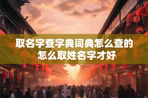 取名字查字典词典怎么查的  怎么取姓名字才好