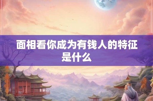 面相看你成为有钱人的特征是什么