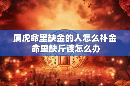 属虎命里缺金的人怎么补金 命里缺斤该怎么办