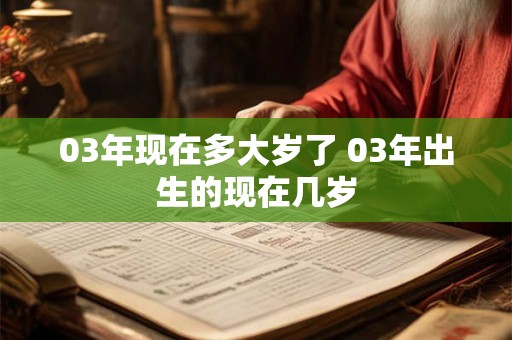 03年现在多大岁了 03年出生的现在几岁 03年现在多大岁了 03年出生的现在几岁