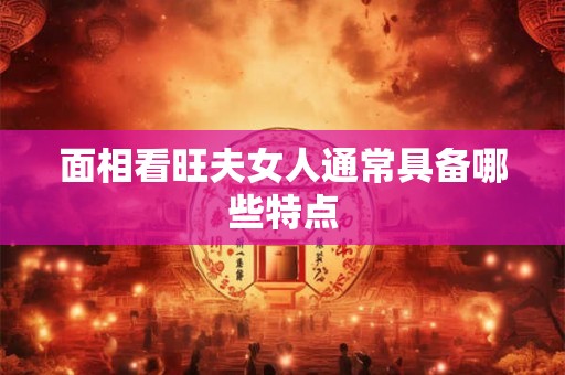 面相看旺夫女人通常具备哪些特点