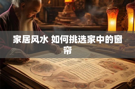 家居风水 如何挑选家中的窗帘 家居风水 如何挑选家中的窗帘