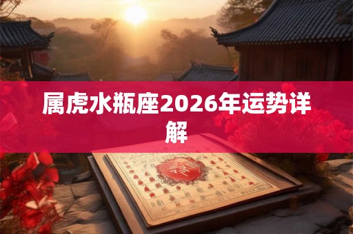 属虎水瓶座2026年运势详解 属虎水瓶座2026年运势详解