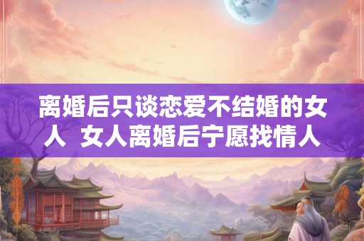 离婚后只谈恋爱不结婚的女人  女人离婚后宁愿找情人不结婚