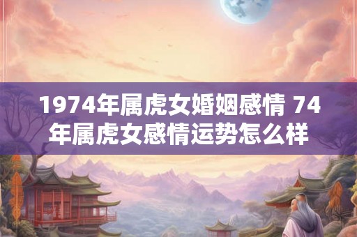 1974年属虎女婚姻感情 74年属虎女感情运势怎么样