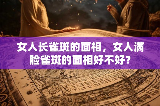 女人长雀斑的面相，女人满脸雀斑的面相好不好？