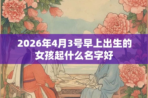 2026年4月3号早上出生的女孩起什么名字好