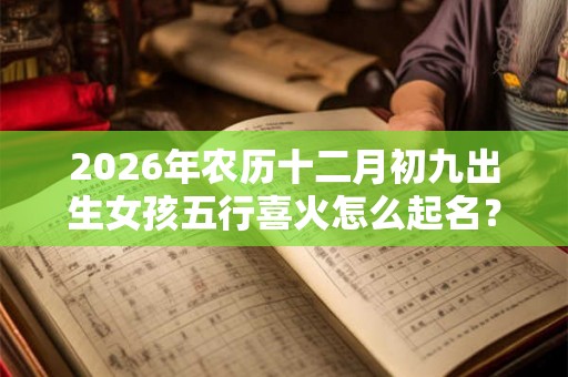 2026年农历十二月初九出生女孩五行喜火怎么起名？
