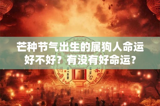 芒种节气出生的属狗人命运好不好?有没有好命运? 芒种节气出生的属狗人命运好不好?有没有好命运?