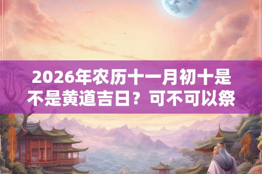 2026年农历十一月初十是不是黄道吉日？可不可以祭祖？