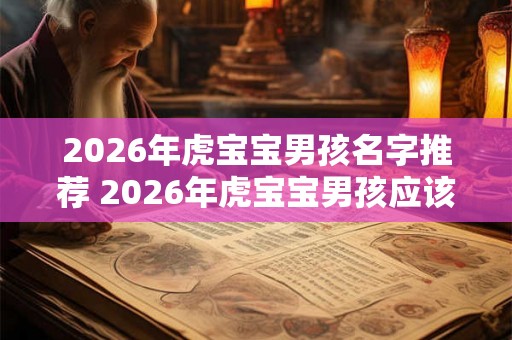 2026年虎宝宝男孩名字推荐 2026年虎宝宝男孩应该取什么名字
