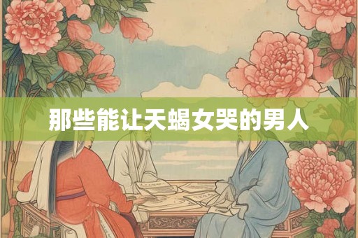 那些能让天蝎女哭的男人