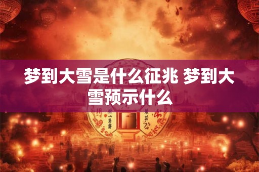 梦到大雪是什么征兆 梦到大雪预示什么