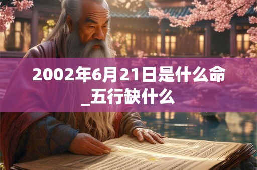 2002年6月21日是什么命_五行缺什么