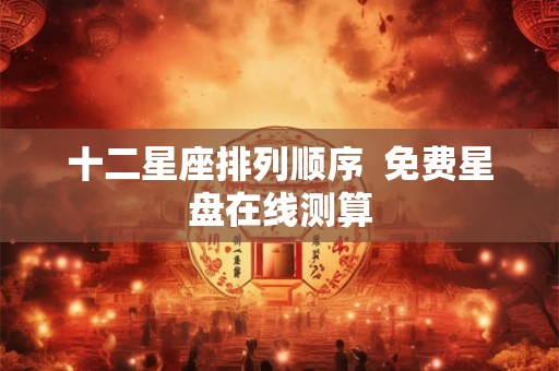 十二星座排列顺序  免费星盘在线测算