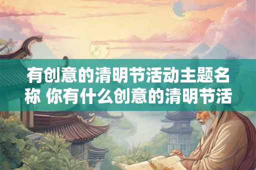 有创意的清明节活动主题名称 你有什么创意的清明节活动主题名称