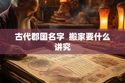 古代郡国名字  搬家要什么讲究
