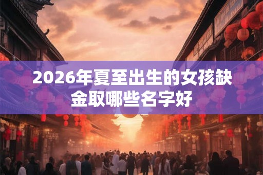 2026年夏至出生的女孩缺金取哪些名字好