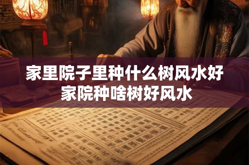 家里院子里种什么树风水好 家院种啥树好风水