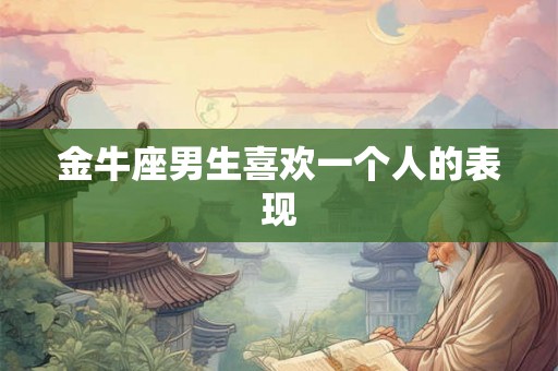 金牛座男生喜欢一个人的表现 金牛座男生喜欢一个人的表现