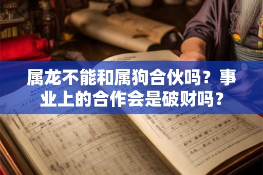 属龙不能和属狗合伙吗?事业上的合作会是破财吗? 属龙不能和属狗合伙吗?事业上的合作会是破财吗?