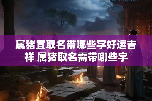属猪宜取名带哪些字好运吉祥 属猪取名需带哪些字