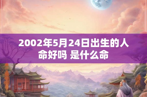 2002年5月24日出生的人命好吗 是什么命 2002年5月24日出生的人命好吗 是什么命