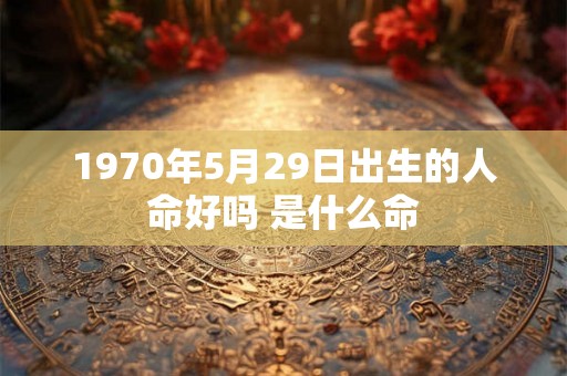 1970年5月29日出生的人命好吗 是什么命