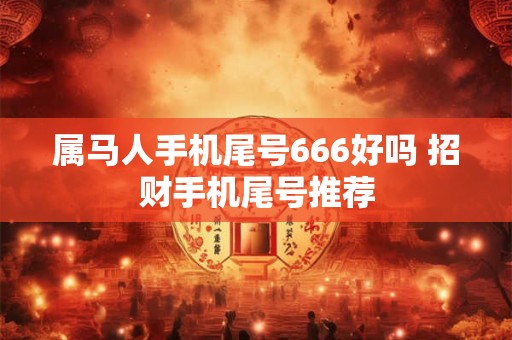 属马人手机尾号666好吗 招财手机尾号推荐