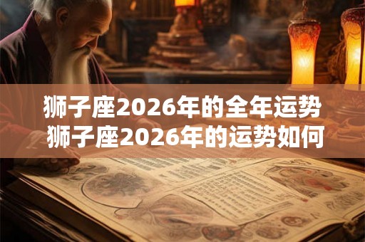 狮子座2026年的全年运势 狮子座2026年的运势如何呢