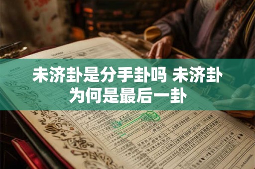 未济卦是分手卦吗 未济卦为何是最后一卦
