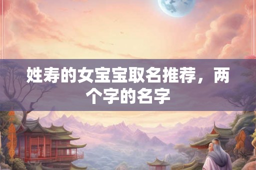 姓寿的女宝宝取名推荐，两个字的名字