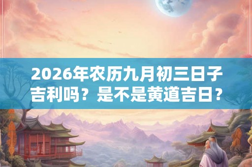 2026年农历九月初三日子吉利吗？是不是黄道吉日？