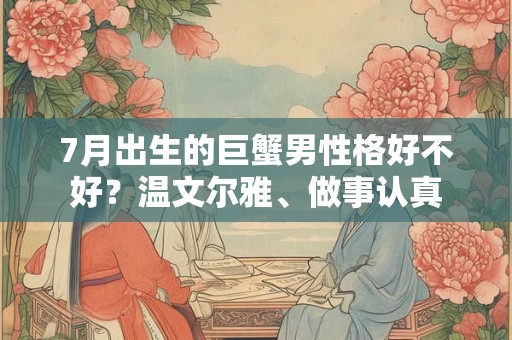 7月出生的巨蟹男性格好不好？温文尔雅、做事认真