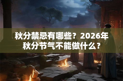 秋分禁忌有哪些？2026年秋分节气不能做什么？