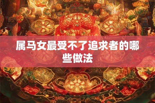 属马女最受不了追求者的哪些做法