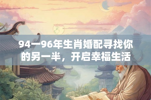 94一96年生肖婚配寻找你的另一半,开启幸福生活 94一96年生肖婚配寻找你的另一半,开启幸福生活