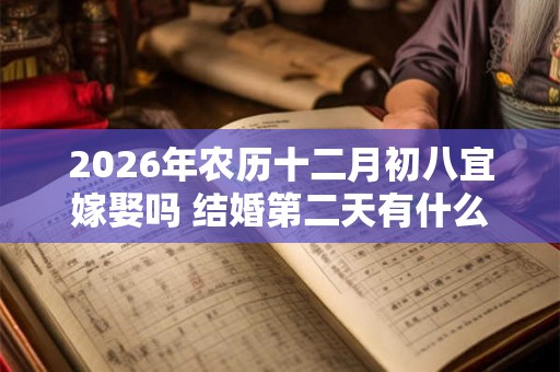 2026年农历十二月初八宜嫁娶吗 结婚第二天有什么注意事项 2026年农历十二月初八宜嫁娶吗 结婚第二天有什么注意事项