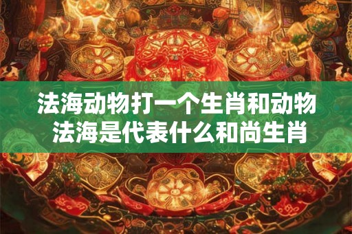 法海动物打一个生肖和动物 法海是代表什么和尚生肖